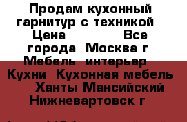 Продам кухонный гарнитур с техникой › Цена ­ 25 000 - Все города, Москва г. Мебель, интерьер » Кухни. Кухонная мебель   . Ханты-Мансийский,Нижневартовск г.